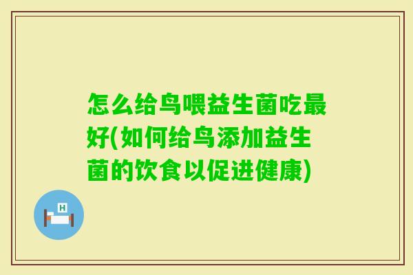 怎么给鸟喂益生菌吃好(如何给鸟添加益生菌的饮食以促进健康) 怎么给鸟喂益生菌吃好(如何给鸟添加益生菌的饮食以促进健康)