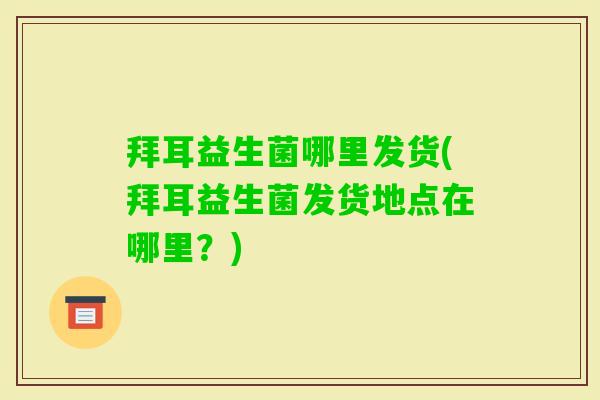 拜耳益生菌哪里发货(拜耳益生菌发货地点在哪里?) 拜耳益生菌哪里发货(拜耳益生菌发货地点在哪里?)