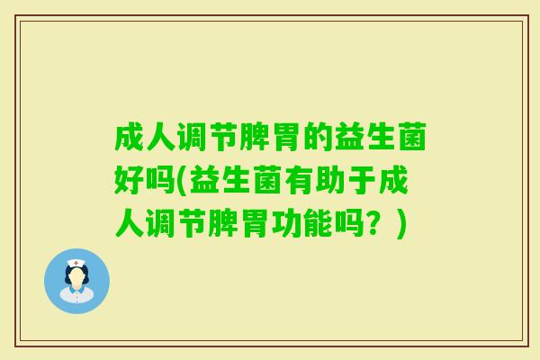 成人调节脾胃的益生菌好吗(益生菌有助于成人调节脾胃功能吗？)