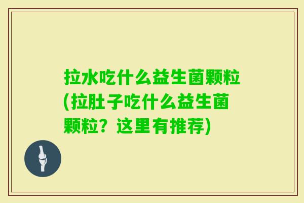 拉水吃什么益生菌颗粒(拉肚子吃什么益生菌颗粒?这里有推荐) 拉水吃什么益生菌颗粒(拉肚子吃什么益生菌颗粒?这里有推荐)