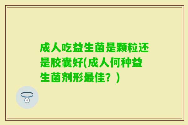 成人吃益生菌是颗粒还是胶囊好(成人何种益生菌剂形佳？)