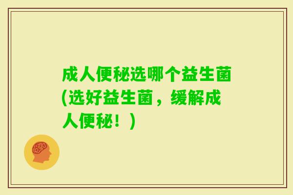 成人选哪个益生菌(选好益生菌,缓解成人!) 成人选哪个益生菌(选好益生菌,缓解成人!)