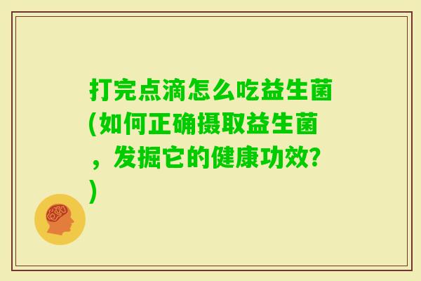 打完点滴怎么吃益生菌(如何正确摄取益生菌,发掘它的健康功效?) 打完点滴怎么吃益生菌(如何正确摄取益生菌,发掘它的健康功效?)