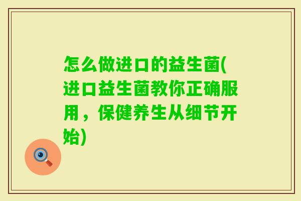 怎么做进口的益生菌(进口益生菌教你正确服用,保健养生从细节开始) 怎么做进口的益生菌(进口益生菌教你正确服用,保健养生从细节开始)