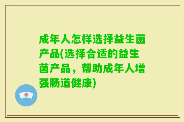 成年人怎样选择益生菌产品(选择合适的益生菌产品,帮助成年人增强肠道健康) 成年人怎样选择益生菌产品(选择合适的益生菌产品,帮助成年人增强肠道健康)