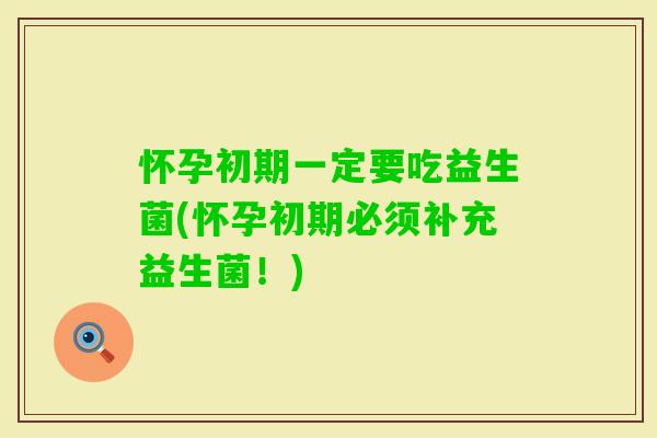 怀孕初期一定要吃益生菌(怀孕初期必须补充益生菌!) 怀孕初期一定要吃益生菌(怀孕初期必须补充益生菌!)