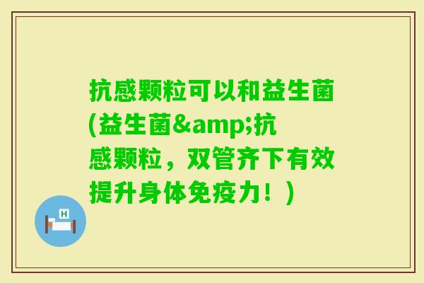 抗感颗粒可以和益生菌(益生菌&抗感颗粒,双管齐下有效提升身体力!) 抗感颗粒可以和益生菌(益生菌&抗感颗粒,双管齐下有效提升身体力!)