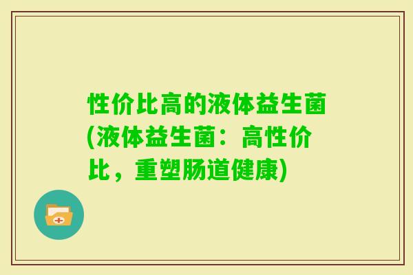 性价比高的液体益生菌(液体益生菌：高性价比，重塑肠道健康)