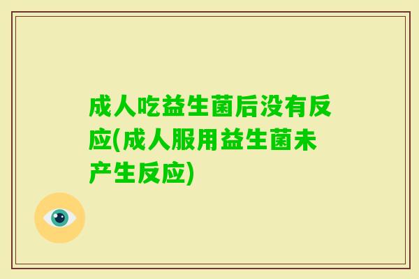 成人吃益生菌后没有反应(成人服用益生菌未产生反应) 成人吃益生菌后没有反应(成人服用益生菌未产生反应)