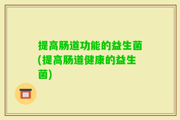 提高肠道功能的益生菌(提高肠道健康的益生菌)