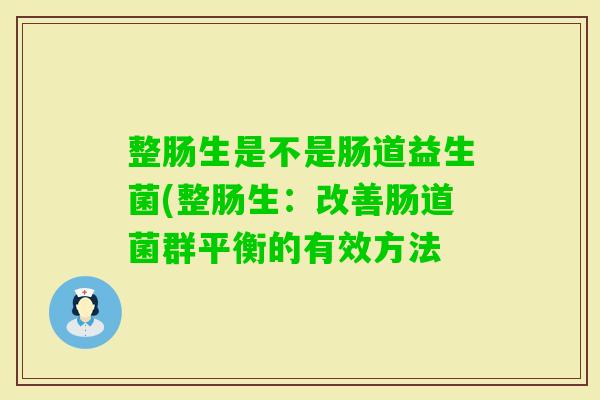 整肠生是不是肠道益生菌(整肠生:改善肠道菌群平衡的有效方法 整肠生是不是肠道益生菌(整肠生:改善肠道菌群平衡的有效方法