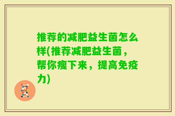 推荐的益生菌怎么样(推荐益生菌,帮你瘦下来,提高力) 推荐的益生菌怎么样(推荐益生菌,帮你瘦下来,提高力)