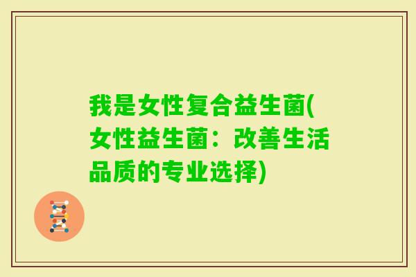 我是女性复合益生菌(女性益生菌:改善生活品质的专业选择) 我是女性复合益生菌(女性益生菌:改善生活品质的专业选择)