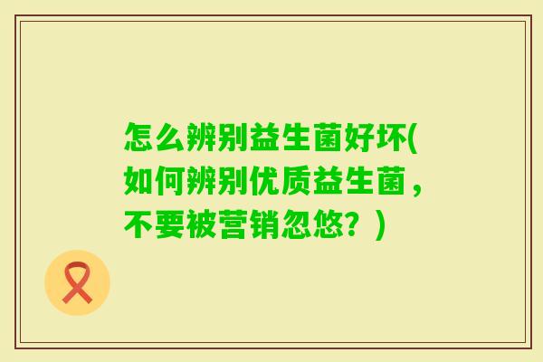 怎么辨别益生菌好坏(如何辨别优质益生菌,不要被营销忽悠?) 怎么辨别益生菌好坏(如何辨别优质益生菌,不要被营销忽悠?)