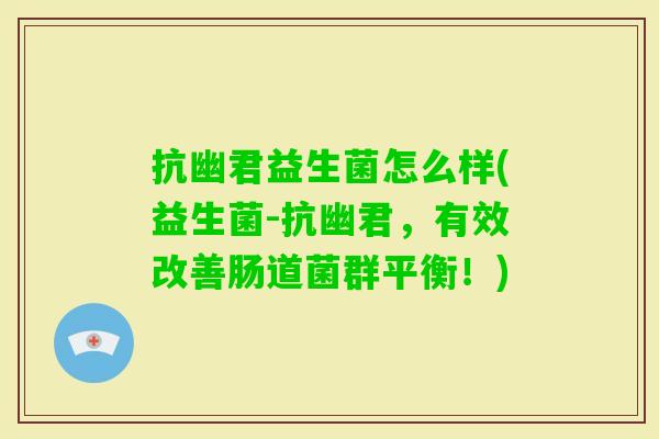 抗幽君益生菌怎么样(益生菌-抗幽君，有效改善肠道菌群平衡！)