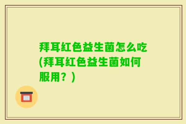 拜耳红色益生菌怎么吃(拜耳红色益生菌如何服用?) 拜耳红色益生菌怎么吃(拜耳红色益生菌如何服用?)