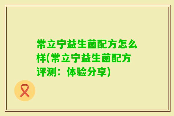 常立宁益生菌配方怎么样(常立宁益生菌配方评测:体验分享) 常立宁益生菌配方怎么样(常立宁益生菌配方评测:体验分享)