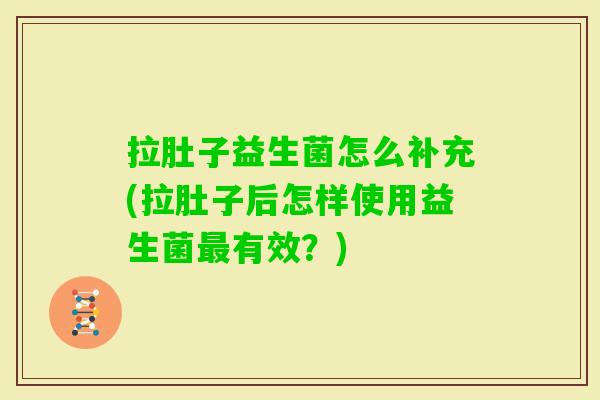 拉肚子益生菌怎么补充(拉肚子后怎样使用益生菌有效?) 拉肚子益生菌怎么补充(拉肚子后怎样使用益生菌有效?)