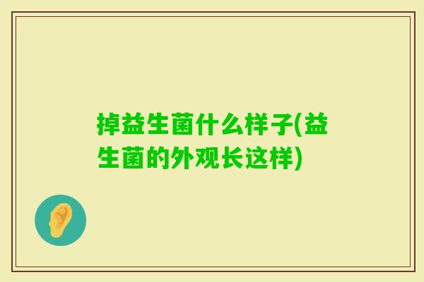 掉益生菌什么样子(益生菌的外观长这样) 掉益生菌什么样子(益生菌的外观长这样)