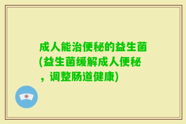 成人能的益生菌(益生菌缓解成人，调整肠道健康)