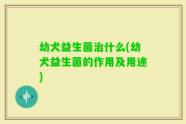幼犬益生菌什么(幼犬益生菌的作用及用途) 幼犬益生菌什么(幼犬益生菌的作用及用途)