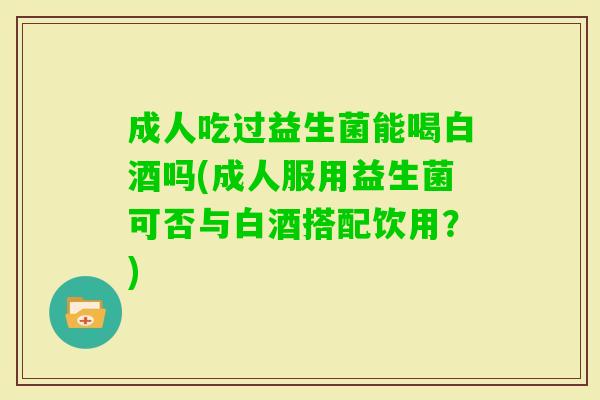 成人吃过益生菌能喝白酒吗(成人服用益生菌可否与白酒搭配饮用?) 成人吃过益生菌能喝白酒吗(成人服用益生菌可否与白酒搭配饮用?)