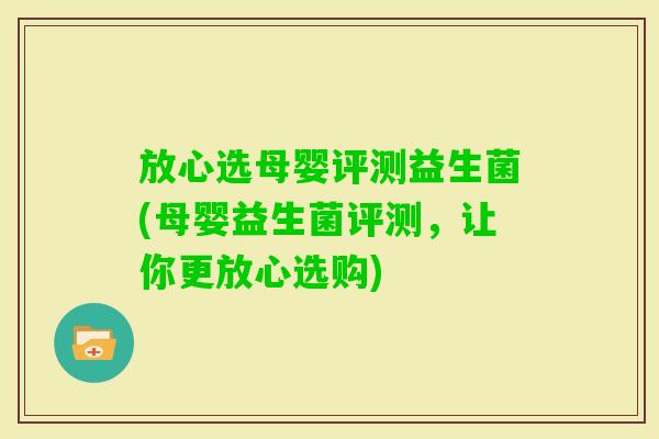 放心选母婴评测益生菌(母婴益生菌评测，让你更放心选购)