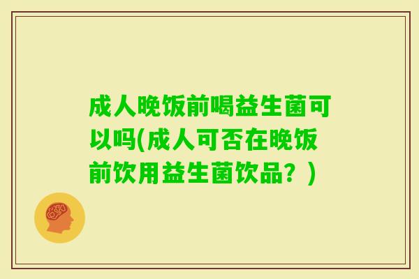 成人晚饭前喝益生菌可以吗(成人可否在晚饭前饮用益生菌饮品?) 成人晚饭前喝益生菌可以吗(成人可否在晚饭前饮用益生菌饮品?)