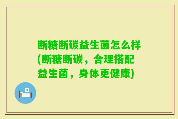 断糖断碳益生菌怎么样(断糖断碳,合理搭配益生菌,身体更健康) 断糖断碳益生菌怎么样(断糖断碳,合理搭配益生菌,身体更健康)