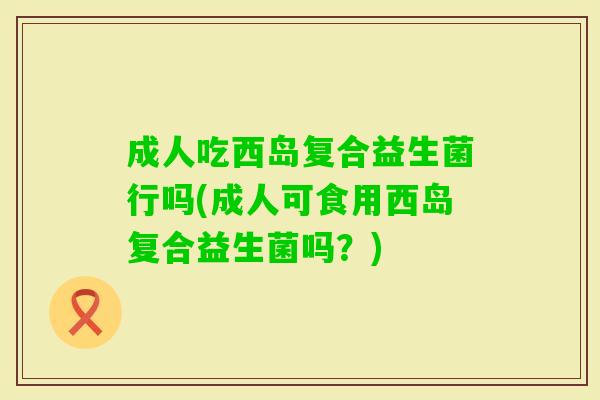 成人吃西岛复合益生菌行吗(成人可食用西岛复合益生菌吗？)