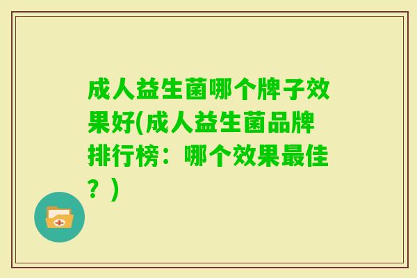 成人益生菌哪个牌子效果好(成人益生菌品牌排行榜:哪个效果佳?) 成人益生菌哪个牌子效果好(成人益生菌品牌排行榜:哪个效果佳?)