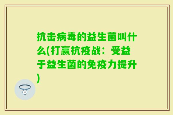 抗击的益生菌叫什么(打赢抗疫战:受益于益生菌的力提升) 抗击的益生菌叫什么(打赢抗疫战:受益于益生菌的力提升)