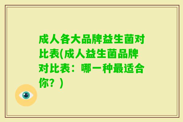 成人各大品牌益生菌对比表(成人益生菌品牌对比表:哪一种适合你?) 成人各大品牌益生菌对比表(成人益生菌品牌对比表:哪一种适合你?)