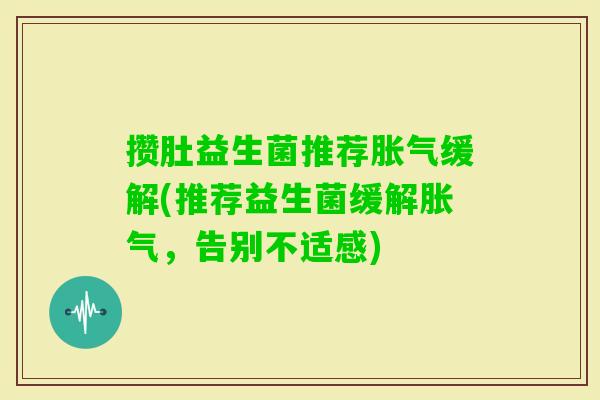 攒肚益生菌推荐缓解(推荐益生菌缓解,告别不适感) 攒肚益生菌推荐缓解(推荐益生菌缓解,告别不适感)