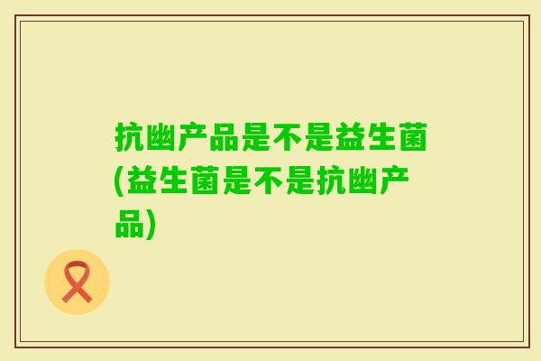 抗幽产品是不是益生菌(益生菌是不是抗幽产品) 抗幽产品是不是益生菌(益生菌是不是抗幽产品)
