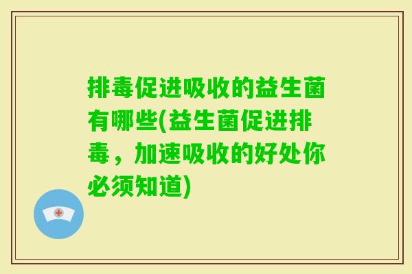 促进吸收的益生菌有哪些(益生菌促进,加速吸收的好处你必须知道) 促进吸收的益生菌有哪些(益生菌促进,加速吸收的好处你必须知道)