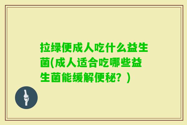 拉绿便成人吃什么益生菌(成人适合吃哪些益生菌能缓解?) 拉绿便成人吃什么益生菌(成人适合吃哪些益生菌能缓解?)
