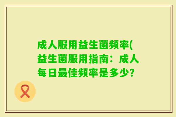成人服用益生菌频率(益生菌服用指南:成人每日佳频率是多少? 成人服用益生菌频率(益生菌服用指南:成人每日佳频率是多少?