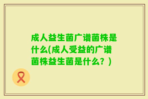成人益生菌广谱菌株是什么(成人受益的广谱菌株益生菌是什么?) 成人益生菌广谱菌株是什么(成人受益的广谱菌株益生菌是什么?)