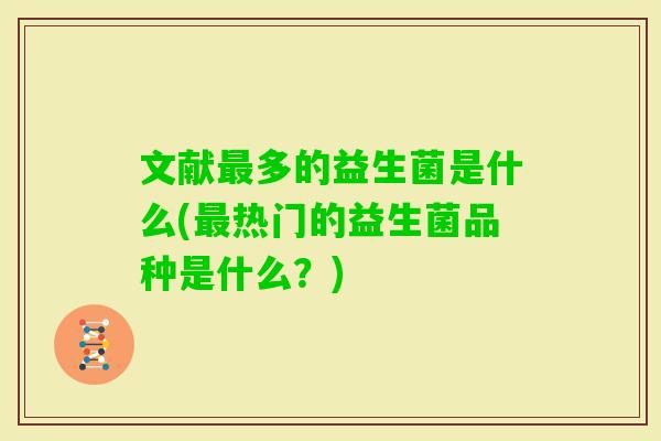 文献多的益生菌是什么(热门的益生菌品种是什么?) 文献多的益生菌是什么(热门的益生菌品种是什么?)