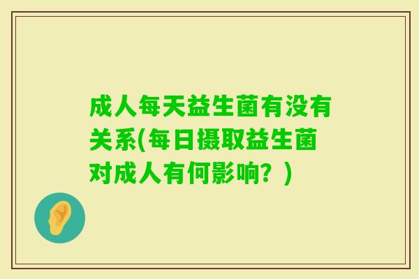 成人每天益生菌有没有关系(每日摄取益生菌对成人有何影响?) 成人每天益生菌有没有关系(每日摄取益生菌对成人有何影响?)