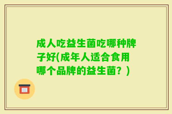 成人吃益生菌吃哪种牌子好(成年人适合食用哪个品牌的益生菌?) 成人吃益生菌吃哪种牌子好(成年人适合食用哪个品牌的益生菌?)