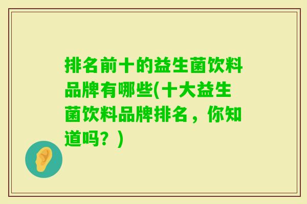 排名前十的益生菌饮料品牌有哪些(十大益生菌饮料品牌排名,你知道吗?) 排名前十的益生菌饮料品牌有哪些(十大益生菌饮料品牌排名,你知道吗?)