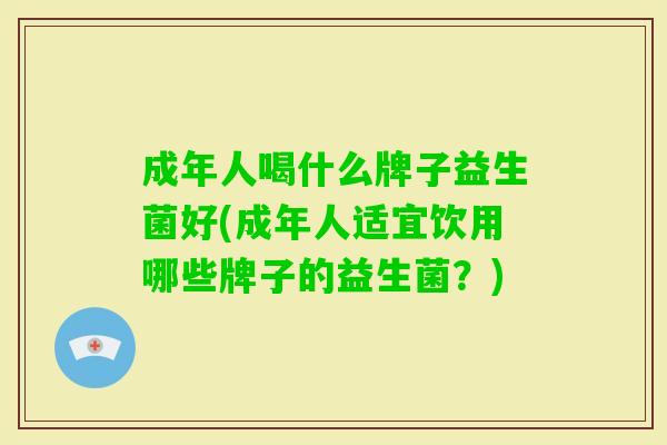 成年人喝什么牌子益生菌好(成年人适宜饮用哪些牌子的益生菌?) 成年人喝什么牌子益生菌好(成年人适宜饮用哪些牌子的益生菌?)