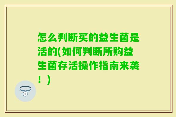 怎么判断买的益生菌是活的(如何判断所购益生菌存活操作指南来袭!) 怎么判断买的益生菌是活的(如何判断所购益生菌存活操作指南来袭!)