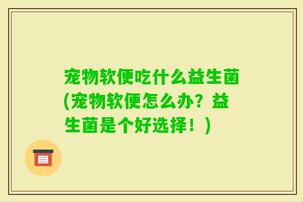 宠物软便吃什么益生菌(宠物软便怎么办?益生菌是个好选择!) 宠物软便吃什么益生菌(宠物软便怎么办?益生菌是个好选择!)