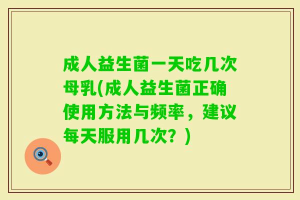 成人益生菌一天吃几次母乳(成人益生菌正确使用方法与频率,建议每天服用几次?) 成人益生菌一天吃几次母乳(成人益生菌正确使用方法与频率,建议每天服用几次?)