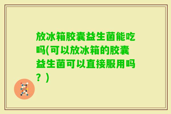 放冰箱胶囊益生菌能吃吗(可以放冰箱的胶囊益生菌可以直接服用吗?) 放冰箱胶囊益生菌能吃吗(可以放冰箱的胶囊益生菌可以直接服用吗?)