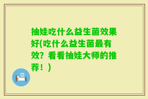 抽娃吃什么益生菌效果好(吃什么益生菌有效？看看抽娃大师的推荐！)
