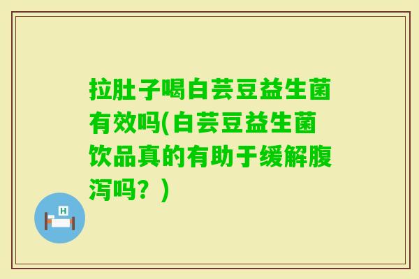 拉肚子喝白芸豆益生菌有效吗(白芸豆益生菌饮品真的有助于缓解吗？)